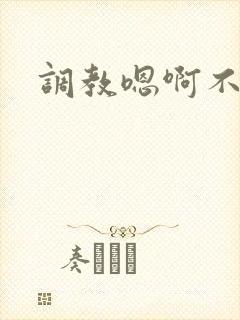 调教嗯啊不要了