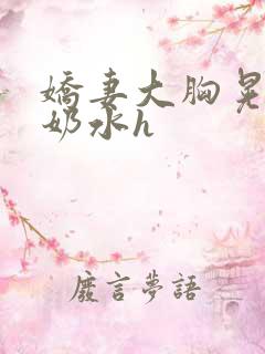 娇妻大胸晃着喷奶水h