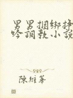 男男捆绑挣扎呻吟调教小说