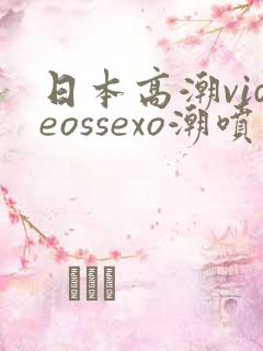日本高潮videossexo潮喷最新章节