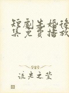 短剧先婚后爱全集免费播放