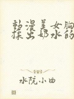 动漫美女胸大被揉出奶水的视频