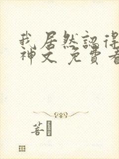 我居然认得上古神文 免费看