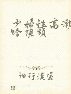 少妇性高潮时呻吟视频