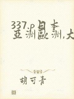 337.p日本亚洲欧洲,大胆色噜噜,精品,