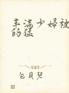 丰满少妇被粗大的猛