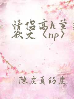 情侣高h荤爽肉欲文〈np〉