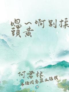 嗯～啊别揉我奶头黄