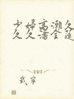 少妇高潮久久久久久潘金莲