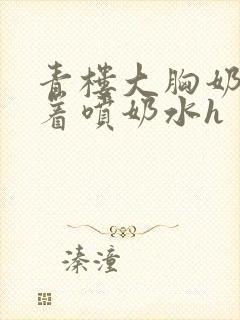 青楼大胸奶头晃着喷奶水h