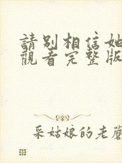 请别相信她免费观看完整版电视剧