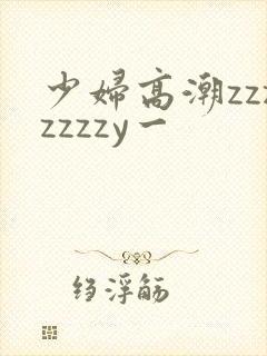 少妇高潮zzzzzzzy一