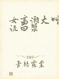 女高潮大叫喷水流白浆