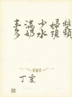 丰满少妇双乳好多奶水视频