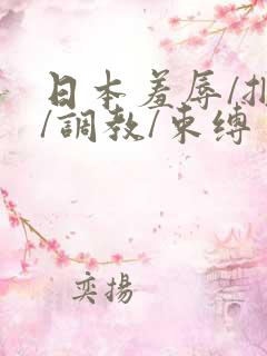 日本羞辱/捆绑/调教/束缚