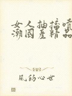 女人抽搐喷水高潮国产精品