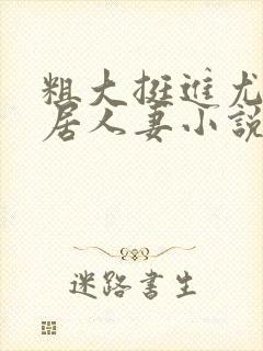 粗大挺进尤物邻居人妻小说