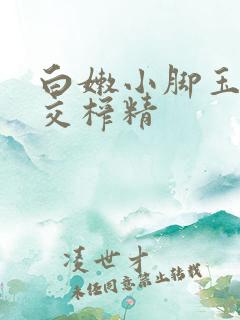 白嫩小脚玉足脚交榨精