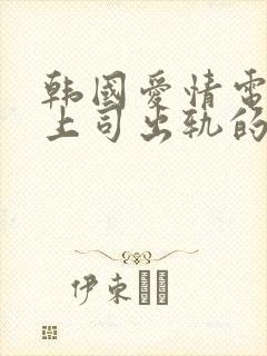 韩国爱情电影与上司出轨的人妻