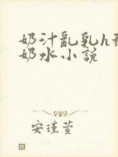 奶汁乱乳h秘书奶水小说