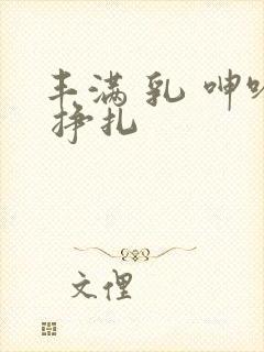 丰满 乳 呻吟 挣扎