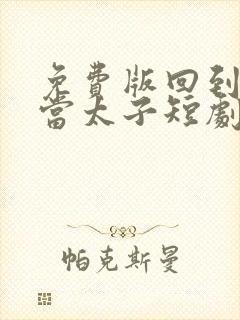 免费版回到古代当太子短剧