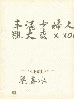 丰满少妇人妻被粗大爽ⅹxoo