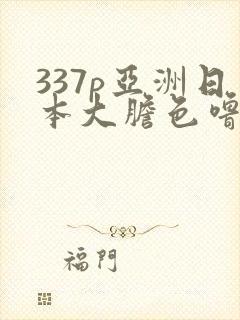 337p亚洲日本大胆色噜噜