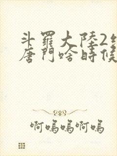 斗罗大陆2绝世唐门啥时候更新