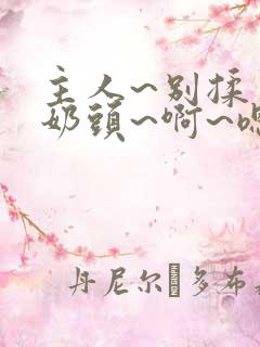 主人~别揉了~奶头~啊~嗯…