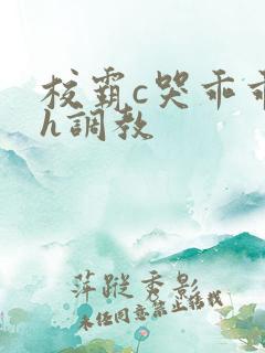 校霸c哭乖乖女h调教