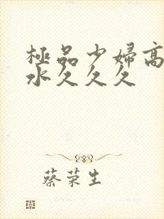 极品少妇高潮喷水久久久