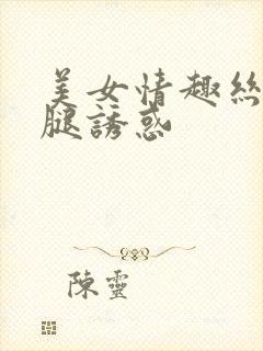 美女情趣丝袜美腿诱惑