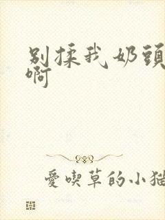 别揉我奶头嗯~啊