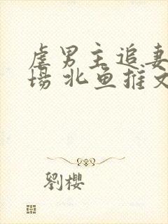 虐男主追妻火葬场 北鱼推文