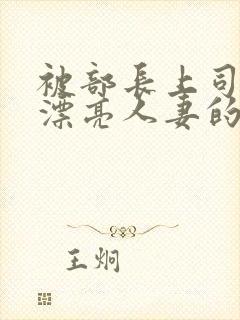 被部长上司侵犯漂亮人妻的剧情