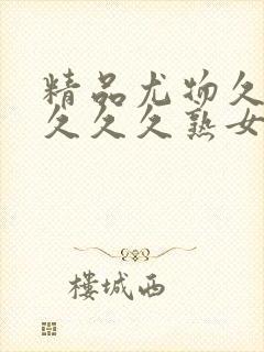 精品尤物久久久久久久熟女高潮