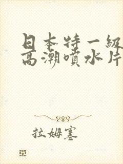 日本特一级少妇高潮喷水片