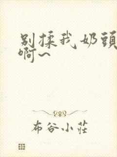 别揉我奶头嗯~啊~