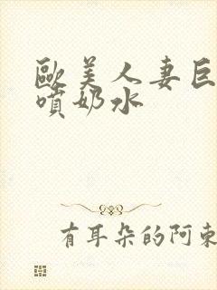 欧美人妻巨大乳喷奶水