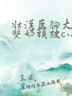 壮汉巨胸大乳露双奶头被c小说