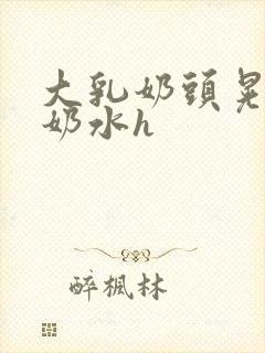 大乳奶头晃着喷奶水h