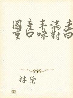 国产丰满老熟女重口味对白