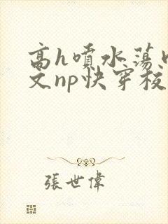 高h喷水荡肉爽文np快穿校花