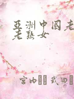 亚洲中国老熟妇老熟女