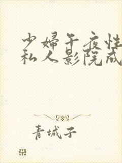 少妇午夜性影院私人影院成都