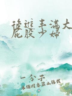 后进丰满大乳大屁股少妇