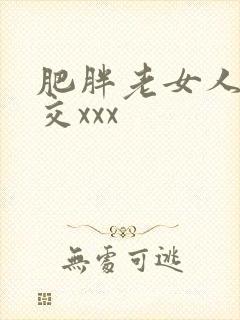 肥胖老女人性猛交xxx