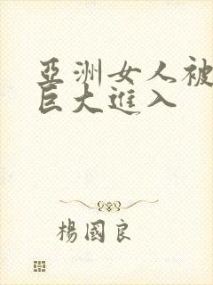 亚洲女人被黑人巨大进入