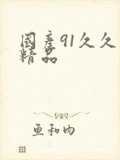 国产91久久久精品